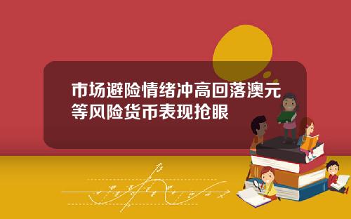 市场避险情绪冲高回落澳元等风险货币表现抢眼