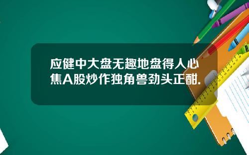 应健中大盘无趣地盘得人心焦A股炒作独角兽劲头正酣.