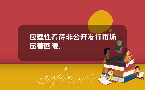 应理性看待非公开发行市场显著回暖.