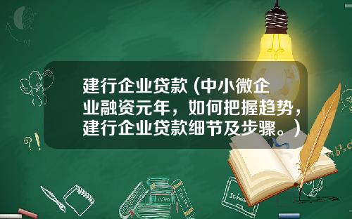 建行企业贷款 (中小微企业融资元年，如何把握趋势，建行企业贷款细节及步骤。)