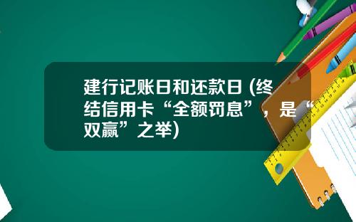 建行记账日和还款日 (终结信用卡“全额罚息”，是“双赢”之举)