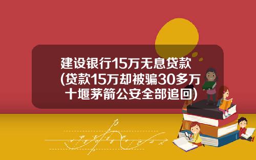 建设银行15万无息贷款 (贷款15万却被骗30多万 十堰茅箭公安全部追回)