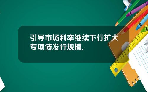 引导市场利率继续下行扩大专项债发行规模.