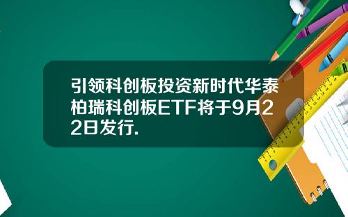 引领科创板投资新时代华泰柏瑞科创板ETF将于9月22日发行.