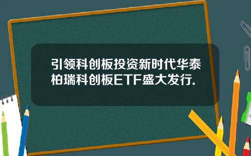 引领科创板投资新时代华泰柏瑞科创板ETF盛大发行.