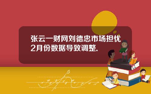 张云一财网刘德忠市场担忧2月份数据导致调整.