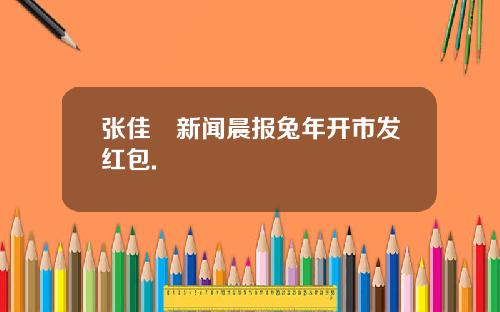 张佳昺新闻晨报兔年开市发红包.