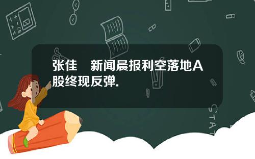 张佳昺新闻晨报利空落地A股终现反弹.