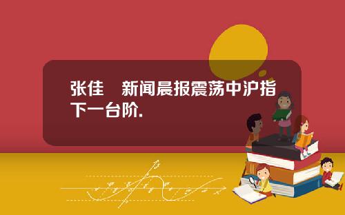 张佳昺新闻晨报震荡中沪指下一台阶.