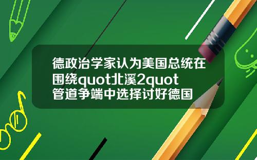 德政治学家认为美国总统在围绕quot北溪2quot管道争端中选择讨好德国