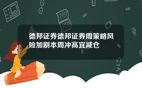 德邦证券德邦证券周策略风险加剧本周冲高宜减仓