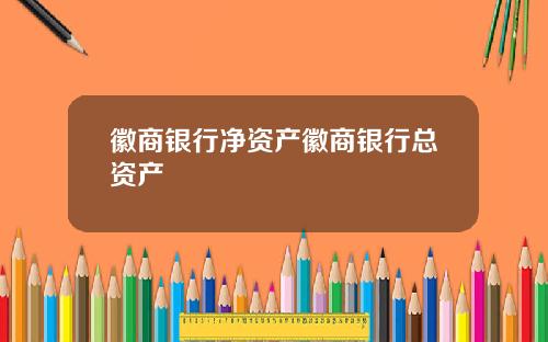 徽商银行净资产徽商银行总资产