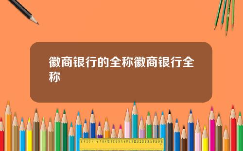 徽商银行的全称徽商银行全称