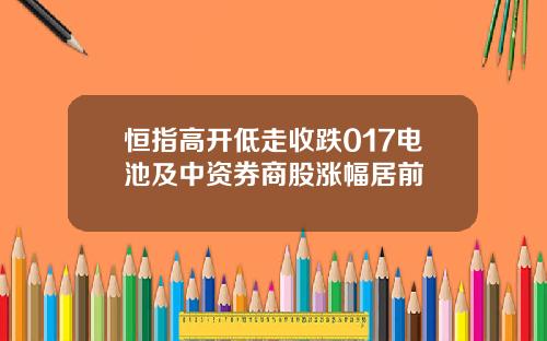 恒指高开低走收跌017电池及中资券商股涨幅居前
