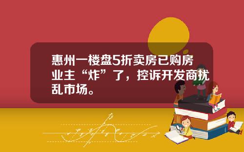 惠州一楼盘5折卖房已购房业主“炸”了，控诉开发商扰乱市场。