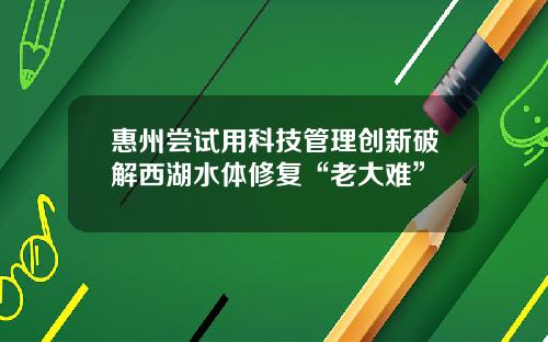 惠州尝试用科技管理创新破解西湖水体修复“老大难”