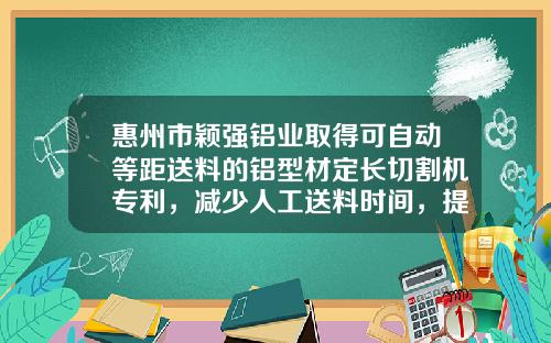 惠州市颖强铝业取得可自动等距送料的铝型材定长切割机专利，减少人工送料时间，提高加工效率