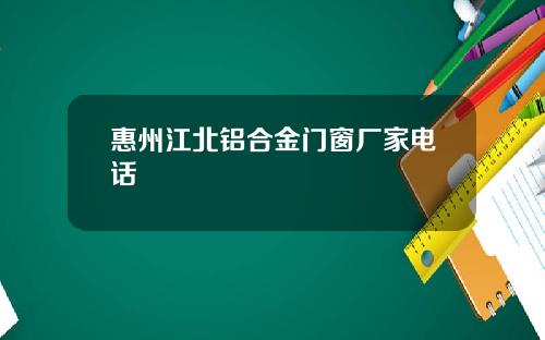 惠州江北铝合金门窗厂家电话