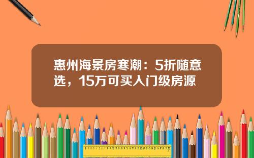 惠州海景房寒潮：5折随意选，15万可买入门级房源