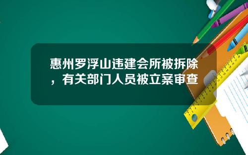 惠州罗浮山违建会所被拆除，有关部门人员被立案审查