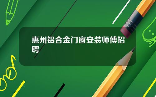 惠州铝合金门窗安装师傅招聘
