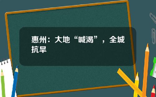 惠州：大地“喊渴”，全城抗旱