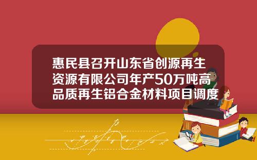 惠民县召开山东省创源再生资源有限公司年产50万吨高品质再生铝合金材料项目调度会