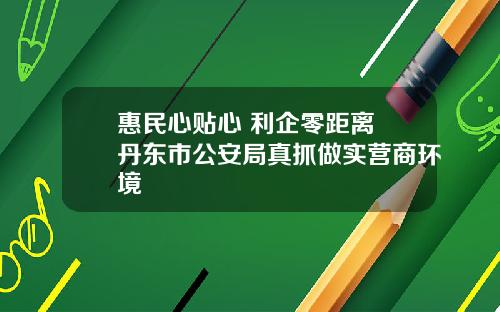惠民心贴心 利企零距离 丹东市公安局真抓做实营商环境
