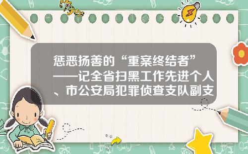 惩恶扬善的“重案终结者”——记全省扫黑工作先进个人、市公安局犯罪侦查支队副支队长刘超