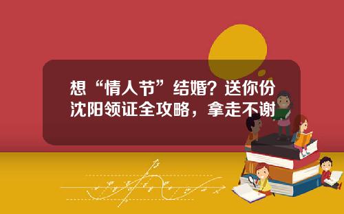 想“情人节”结婚？送你份沈阳领证全攻略，拿走不谢