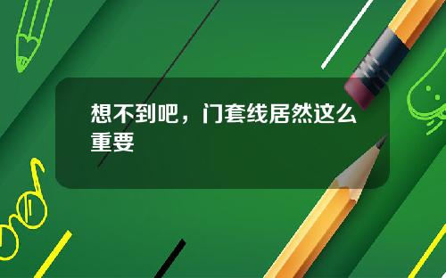 想不到吧，门套线居然这么重要