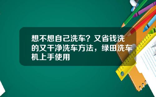 想不想自己洗车？又省钱洗的又干净洗车方法，绿田洗车机上手使用