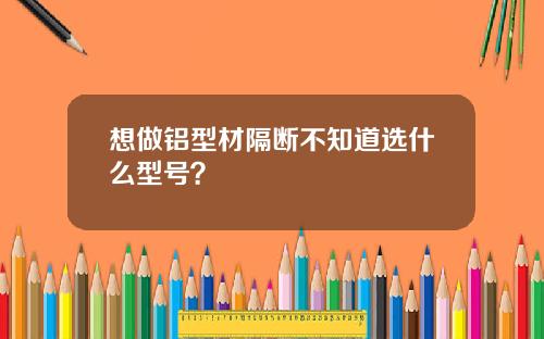 想做铝型材隔断不知道选什么型号?