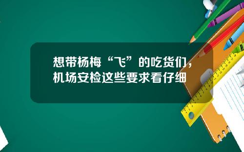 想带杨梅“飞”的吃货们，机场安检这些要求看仔细