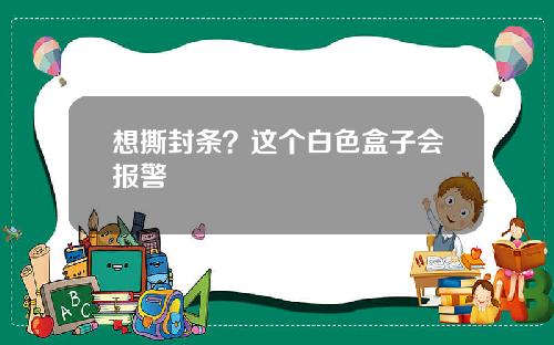 想撕封条？这个白色盒子会报警