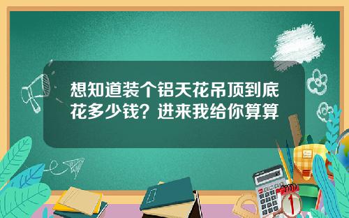 想知道装个铝天花吊顶到底花多少钱？进来我给你算算
