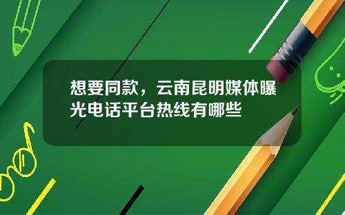 想要同款，云南昆明媒体曝光电话平台热线有哪些