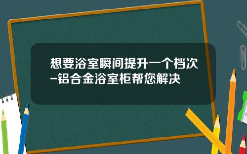 想要浴室瞬间提升一个档次-铝合金浴室柜帮您解决