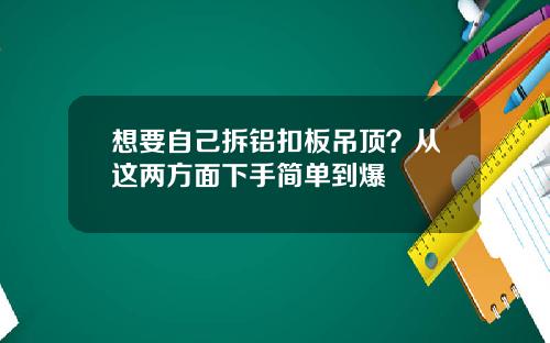 想要自己拆铝扣板吊顶？从这两方面下手简单到爆