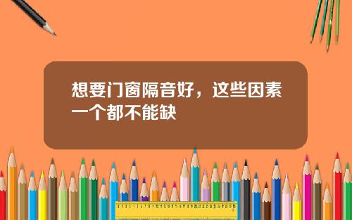 想要门窗隔音好，这些因素一个都不能缺