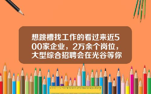 想跳槽找工作的看过来近500家企业，2万余个岗位，大型综合招聘会在光谷等你