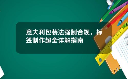 意大利包装法强制合规，标签制作超全详解指南
