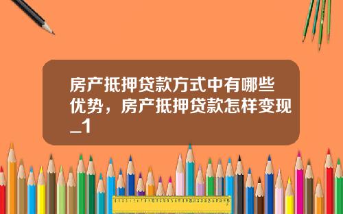 房产抵押贷款方式中有哪些优势,房产抵押贷款怎样变现_1