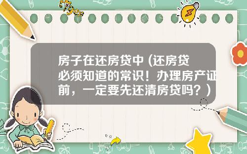 房子在还房贷中 (还房贷必须知道的常识!办理房产证前,一定要先还清房贷吗?)