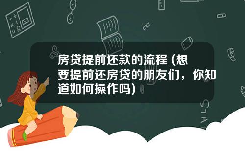 房贷提前还款的流程 (想要提前还房贷的朋友们，你知道如何操作吗)