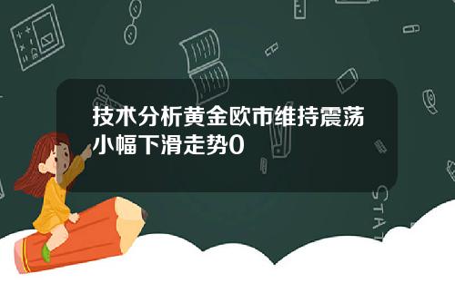 技术分析黄金欧市维持震荡小幅下滑走势0
