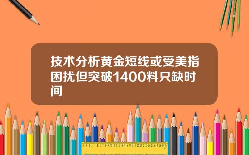 技术分析黄金短线或受美指困扰但突破1400料只缺时间