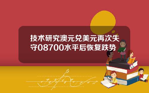 技术研究澳元兑美元再次失守08700水平后恢复跌势