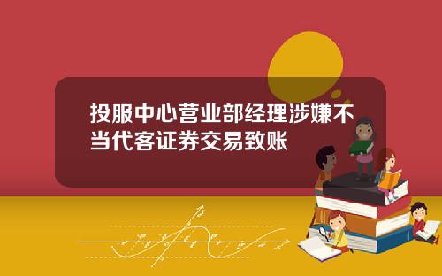 投服中心营业部经理涉嫌不当代客证券交易致账
