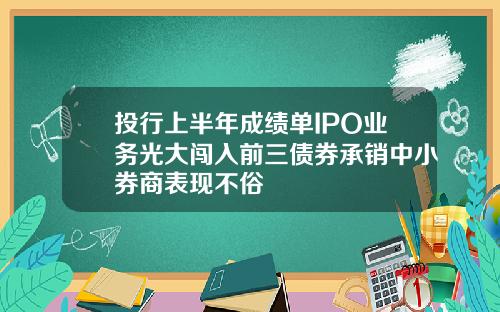 投行上半年成绩单IPO业务光大闯入前三债券承销中小券商表现不俗